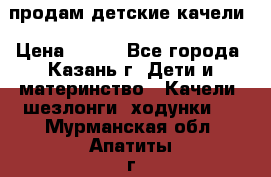 продам детские качели › Цена ­ 800 - Все города, Казань г. Дети и материнство » Качели, шезлонги, ходунки   . Мурманская обл.,Апатиты г.